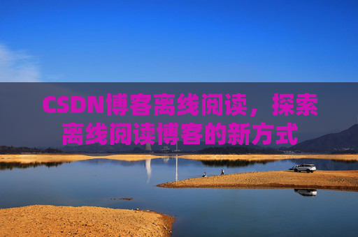 CSDN博客离线阅读，探索离线阅读博客的新方式